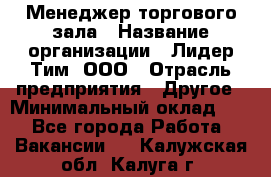 Менеджер торгового зала › Название организации ­ Лидер Тим, ООО › Отрасль предприятия ­ Другое › Минимальный оклад ­ 1 - Все города Работа » Вакансии   . Калужская обл.,Калуга г.